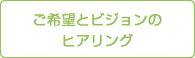 ご希望とビジョンのヒアリング